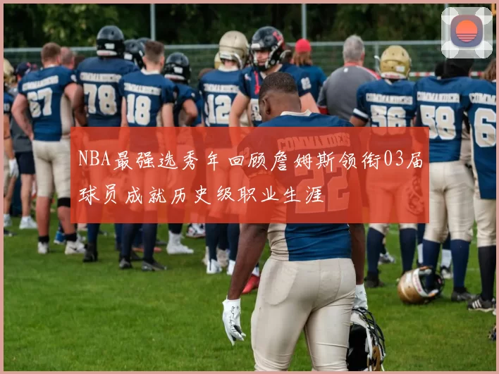 NBA最强选秀年回顾詹姆斯领衔03届球员成就历史级职业生涯