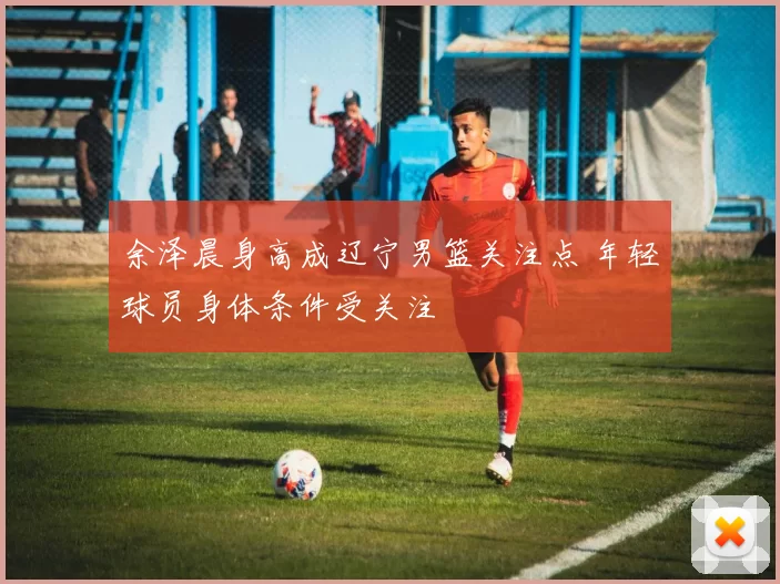 余泽晨身高成辽宁男篮关注点 年轻球员身体条件受关注