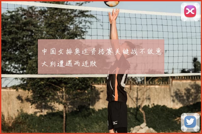 中国女排奥运资格赛关键战不敌意大利遭遇两连败
