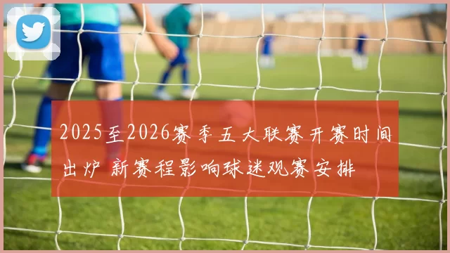 2025至2026赛季五大联赛开赛时间出炉 新赛程影响球迷观赛安排