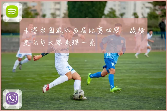 卡塔尔国家队历届比赛回顾：战绩变化与大赛表现一览