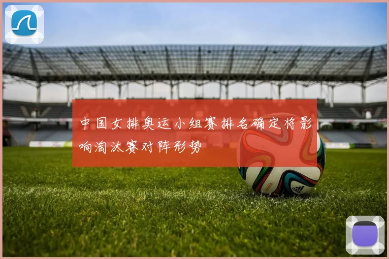 中国女排奥运小组赛排名确定将影响淘汰赛对阵形势
