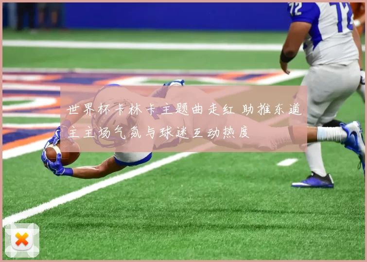 世界杯卡林卡主题曲走红 助推东道主主场气氛与球迷互动热度