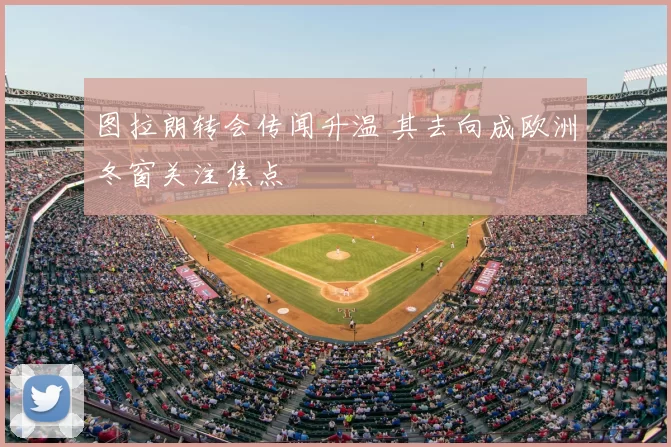 图拉朗转会传闻升温 其去向成欧洲冬窗关注焦点