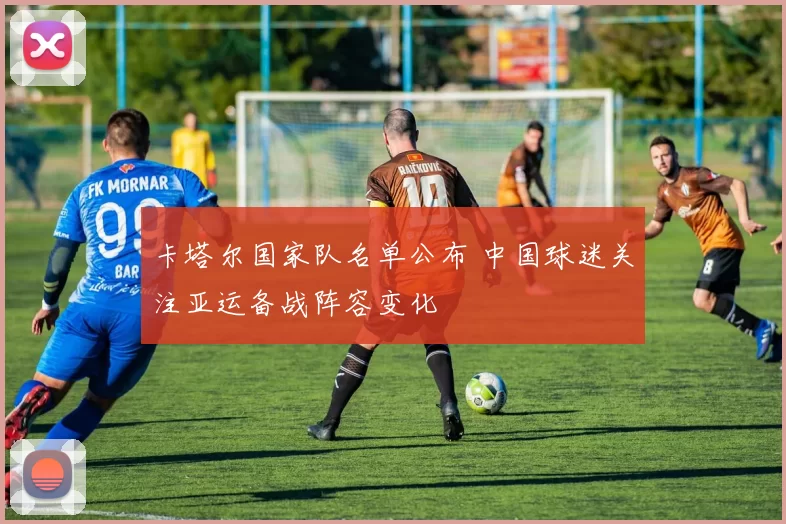 卡塔尔国家队名单公布 中国球迷关注亚运备战阵容变化