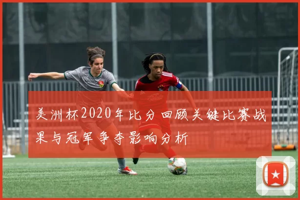 美洲杯2020年比分回顾关键比赛战果与冠军争夺影响分析