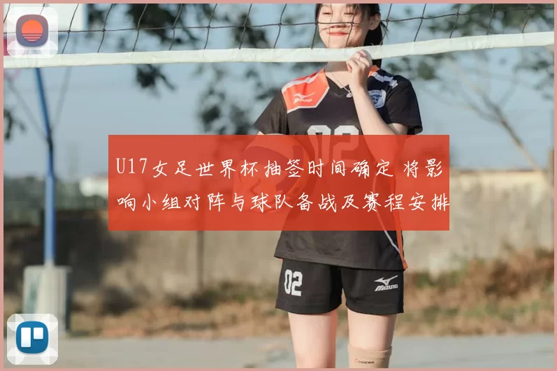 U17女足世界杯抽签时间确定 将影响小组对阵与球队备战及赛程安排