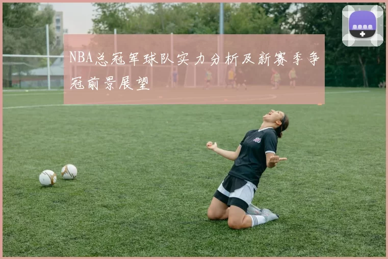 NBA总冠军球队实力分析及新赛季争冠前景展望