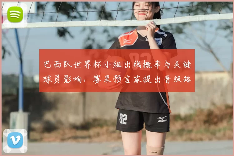 巴西队世界杯小组出线概率与关键球员影响，赛果预言家提出晋级路径