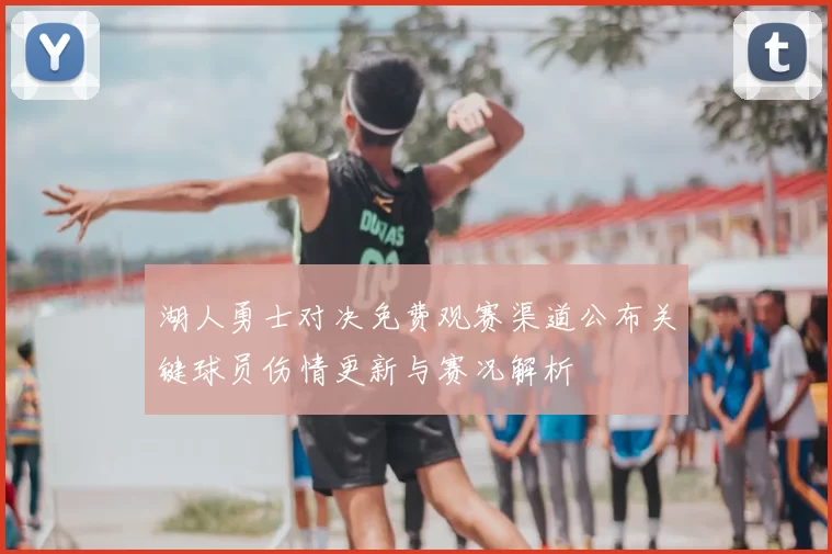 湖人勇士对决免费观赛渠道公布关键球员伤情更新与赛况解析