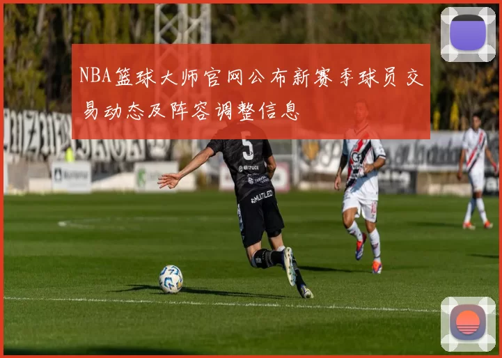 NBA篮球大师官网公布新赛季球员交易动态及阵容调整信息