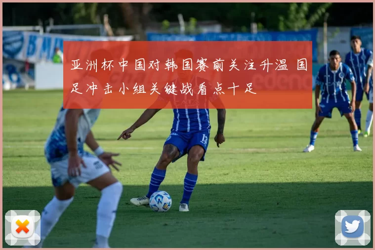 亚洲杯中国对韩国赛前关注升温 国足冲击小组关键战看点十足