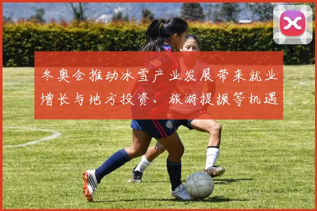 冬奥会推动冰雪产业发展带来就业增长与地方投资、旅游提振等机遇