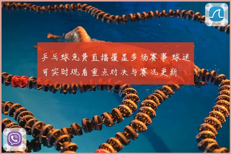 乒乓球免费直播覆盖多场赛事 球迷可实时观看重点对决与赛况更新