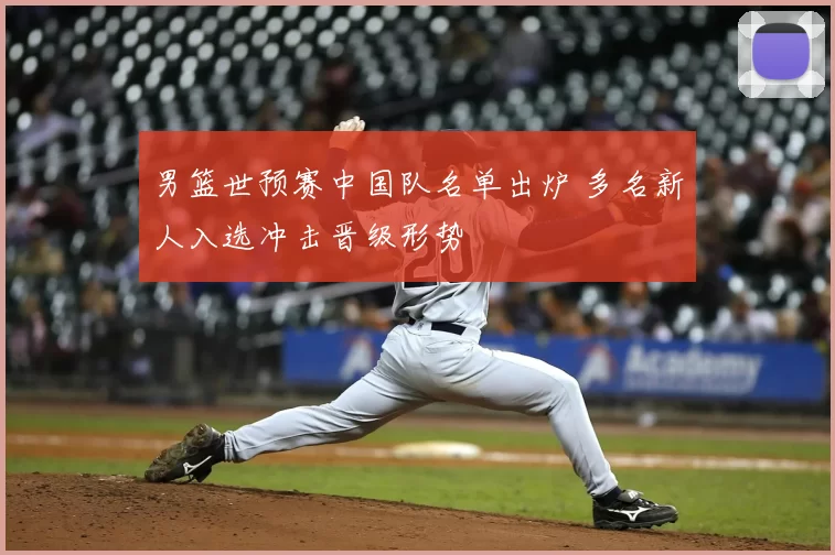 男篮世预赛中国队名单出炉 多名新人入选冲击晋级形势