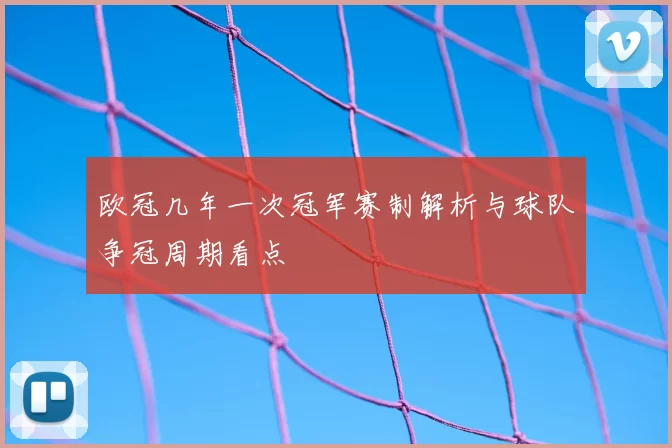 欧冠几年一次冠军赛制解析与球队争冠周期看点