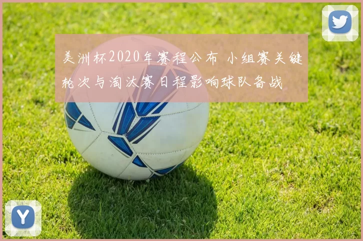 美洲杯2020年赛程公布 小组赛关键轮次与淘汰赛日程影响球队备战