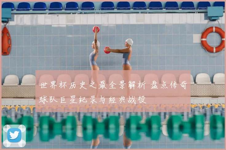 世界杯历史之最全景解析 盘点传奇球队巨星纪录与经典战役