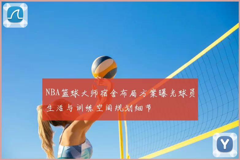 NBA篮球大师宿舍布局方案曝光球员生活与训练空间规划细节