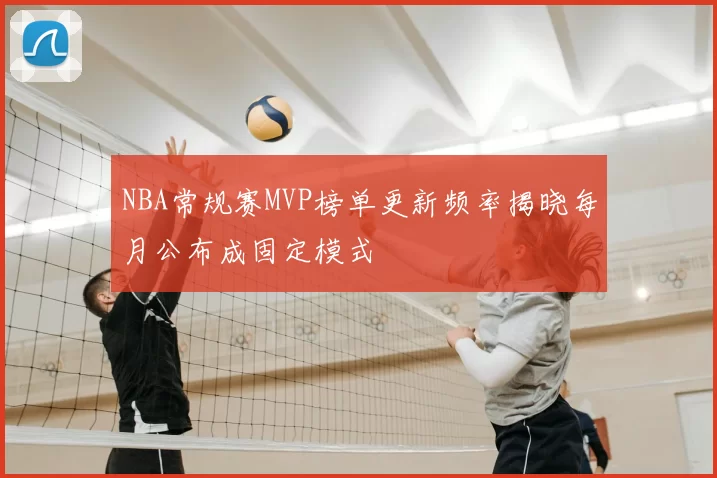 NBA常规赛MVP榜单更新频率揭晓每月公布成固定模式