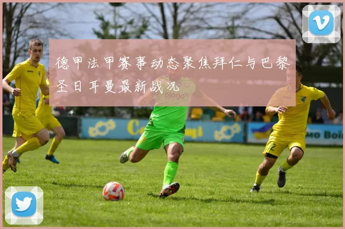 德甲法甲赛事动态聚焦拜仁与巴黎圣日耳曼最新战况