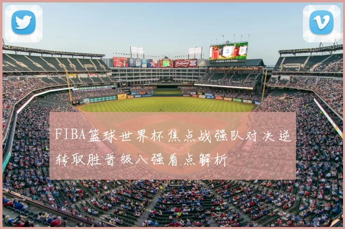 FIBA篮球世界杯焦点战强队对决逆转取胜晋级八强看点解析