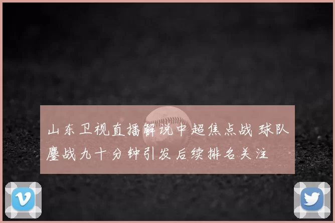 山东卫视直播解说中超焦点战 球队鏖战九十分钟引发后续排名关注