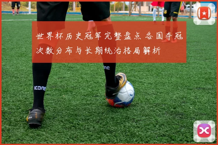 世界杯历史冠军完整盘点 各国夺冠次数分布与长期统治格局解析