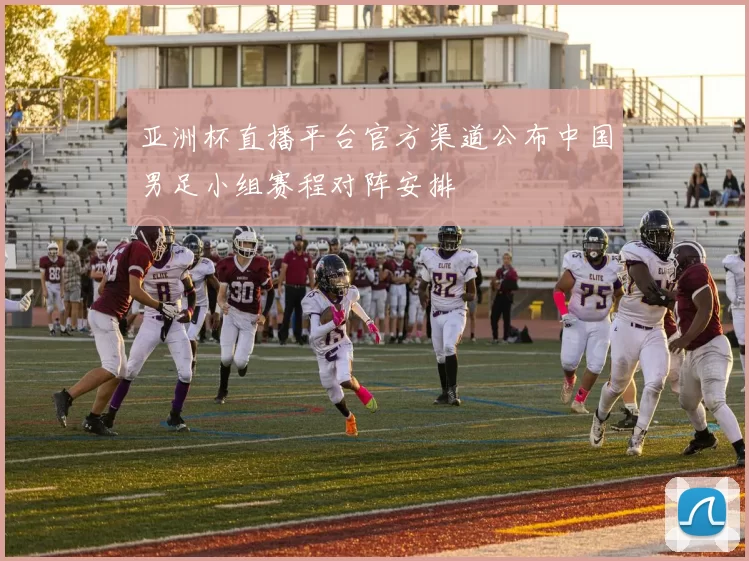 亚洲杯直播平台官方渠道公布中国男足小组赛程对阵安排