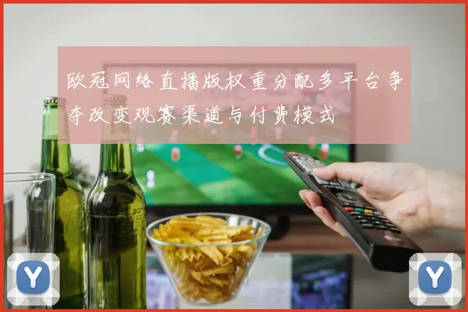 欧冠网络直播版权重分配多平台争夺改变观赛渠道与付费模式
