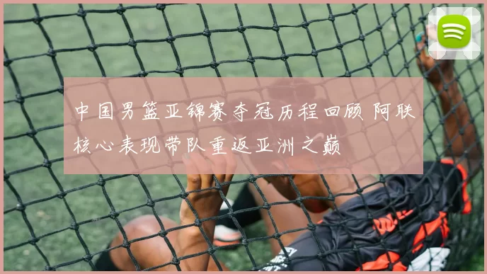 中国男篮亚锦赛夺冠历程回顾 阿联核心表现带队重返亚洲之巅