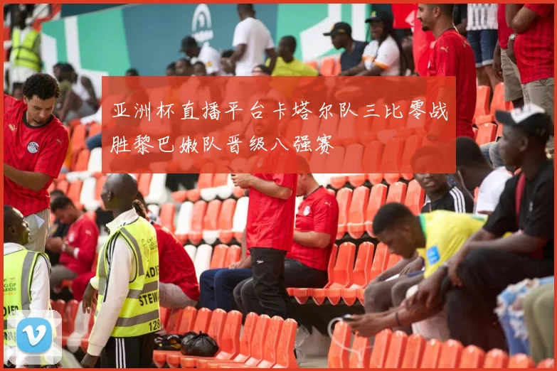 亚洲杯直播平台卡塔尔队三比零战胜黎巴嫩队晋级八强赛