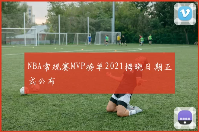 NBA常规赛MVP榜单2021揭晓日期正式公布