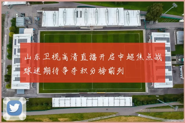 山东卫视高清直播开启中超焦点战球迷期待争夺积分榜前列