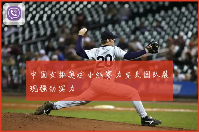 中国女排奥运小组赛力克美国队展现强劲实力