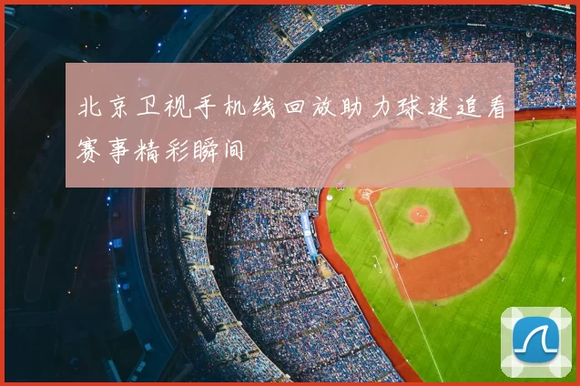 北京卫视手机线回放助力球迷追看赛事精彩瞬间