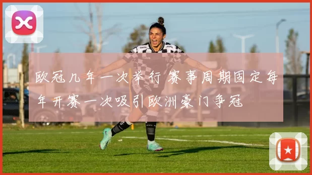 欧冠几年一次举行 赛事周期固定每年开赛一次吸引欧洲豪门争冠