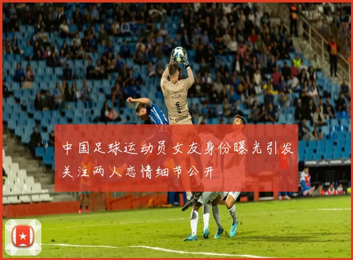 中国足球运动员女友身份曝光引发关注两人恋情细节公开
