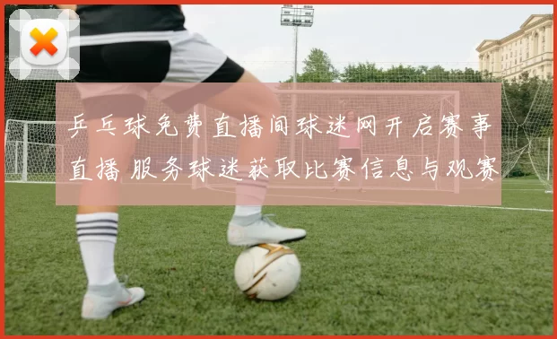 乒乓球免费直播间球迷网开启赛事直播 服务球迷获取比赛信息与观赛入口