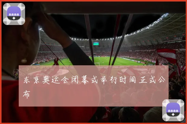 东京奥运会闭幕式举行时间正式公布