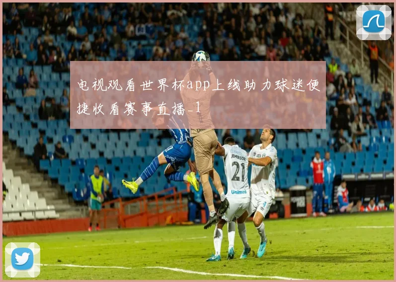 电视观看世界杯app上线助力球迷便捷收看赛事直播_1
