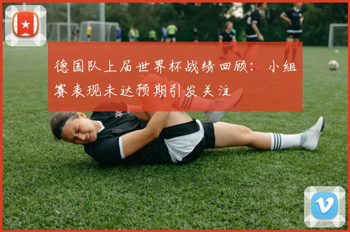 德国队上届世界杯战绩回顾:小组赛表现未达预期引发关注