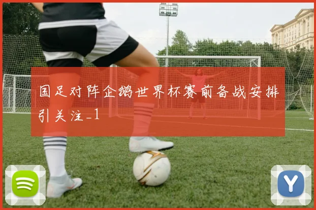 国足对阵企鹅世界杯赛前备战安排引关注_1