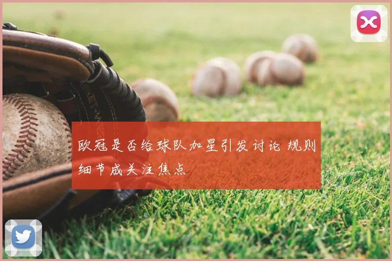 欧冠是否给球队加星引发讨论 规则细节成关注焦点