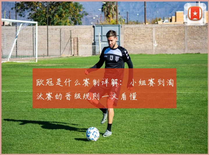 欧冠是什么赛制详解:小组赛到淘汰赛的晋级规则一文看懂