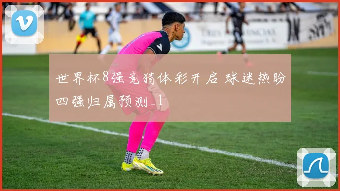 世界杯8强竞猜体彩开启 球迷热盼四强归属预测_1