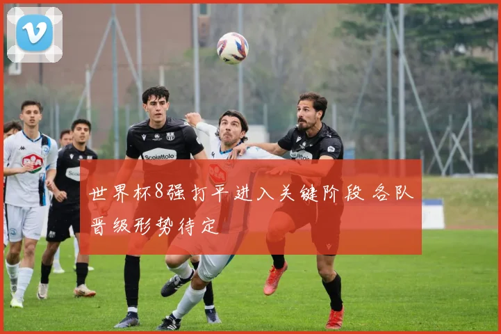 世界杯8强打平进入关键阶段 各队晋级形势待定