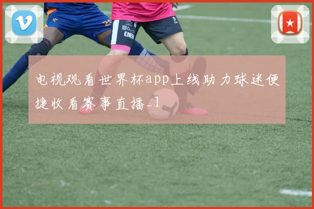 电视观看世界杯app上线助力球迷便捷收看赛事直播_1
