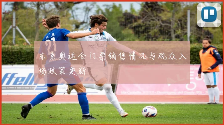 东京奥运会门票销售情况与观众入场政策更新