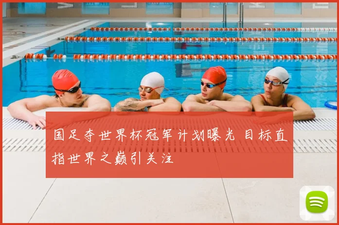 国足夺世界杯冠军计划曝光 目标直指世界之巅引关注